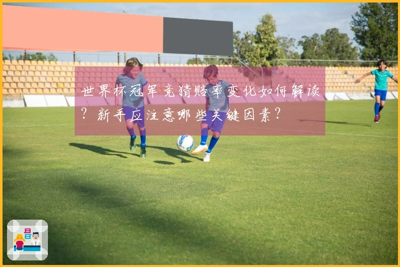 世界杯冠军竞猜赔率变化如何解读？新手应注意哪些关键因素？