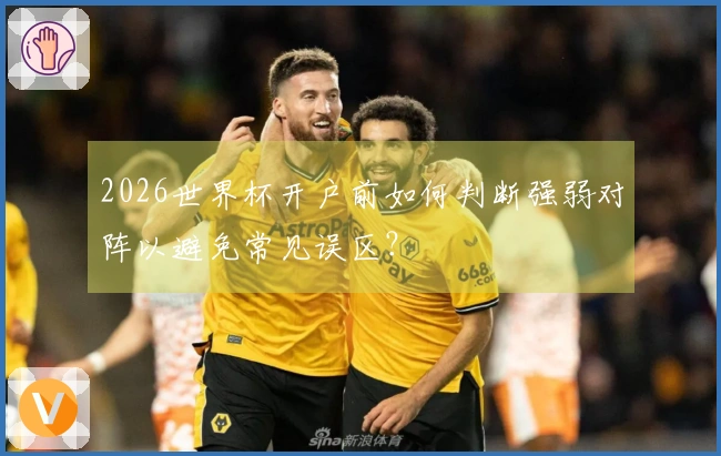 2026世界杯开户前如何判断强弱对阵以避免常见误区？