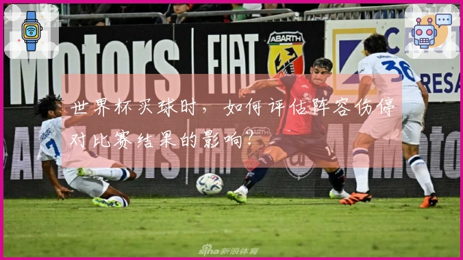 世界杯买球时，如何评估阵容伤停对比赛结果的影响？