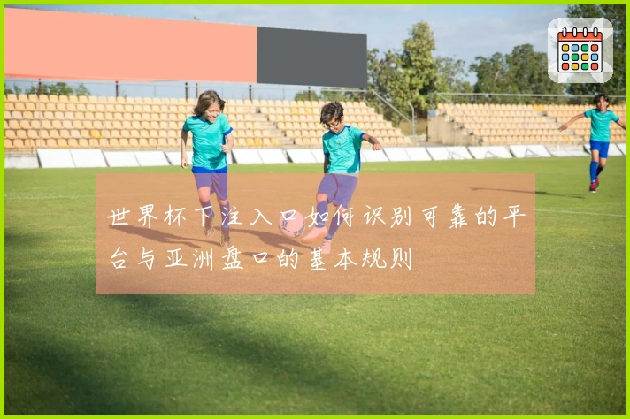 世界杯下注入口如何识别可靠的平台与亚洲盘口的基本规则
