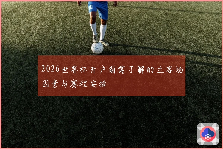 2026世界杯开户前需了解的主客场因素与赛程安排