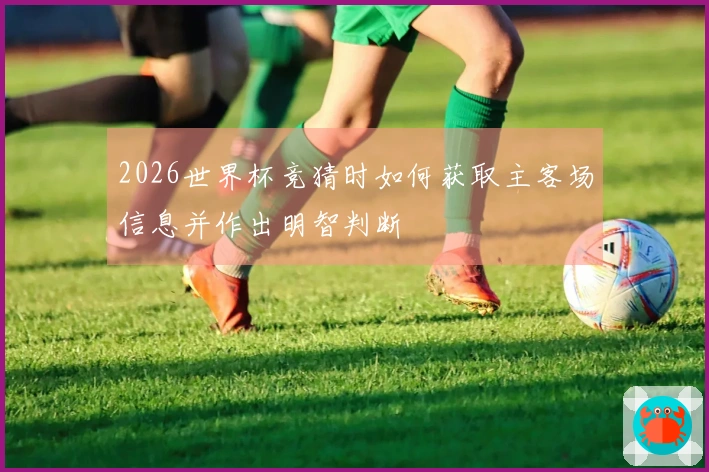 2026世界杯竞猜时如何获取主客场信息并作出明智判断