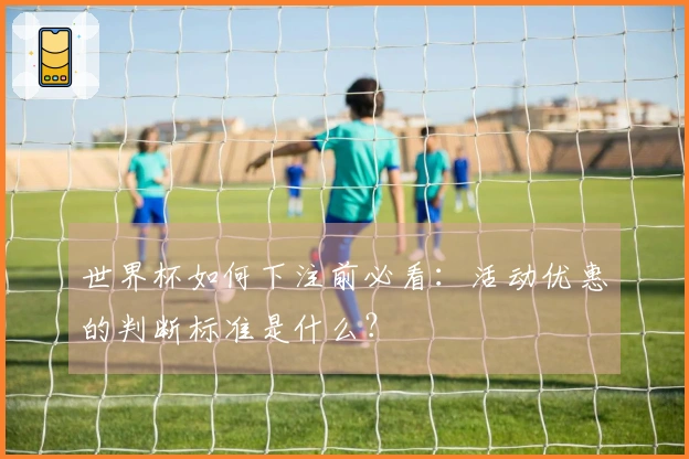 世界杯如何下注前必看：活动优惠的判断标准是什么？