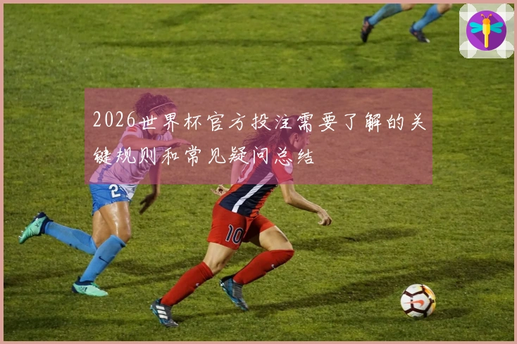 2026世界杯官方投注需要了解的关键规则和常见疑问总结