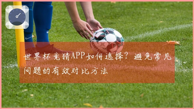 世界杯竞猜APP如何选择？避免常见问题的有效对比方法
