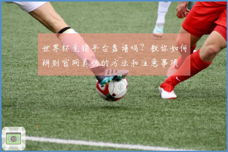 世界杯竞猜平台靠谱吗？教你如何辨别官网真伪的方法和注意事项