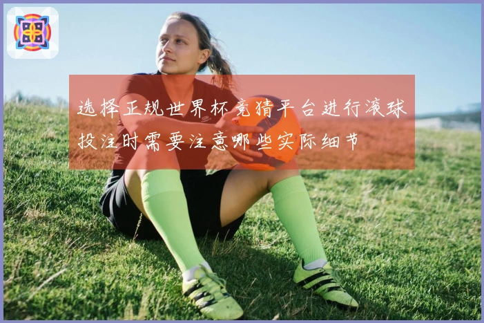 选择正规世界杯竞猜平台进行滚球投注时需要注意哪些实际细节