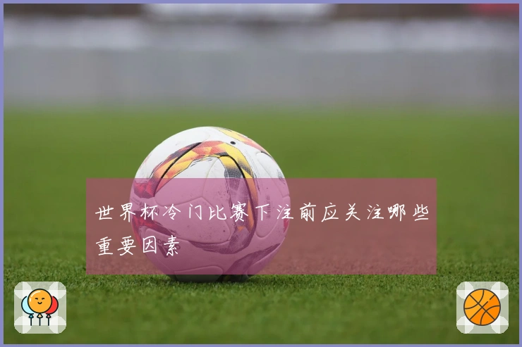 世界杯冷门比赛下注前应关注哪些重要因素