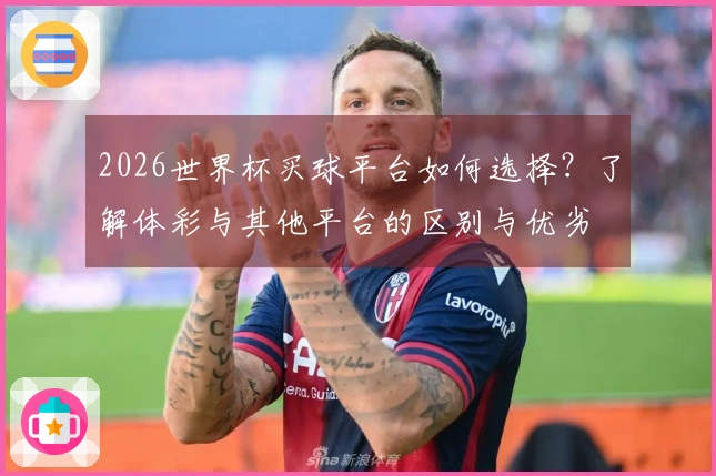 2026世界杯买球平台如何选择？了解体彩与其他平台的区别与优劣