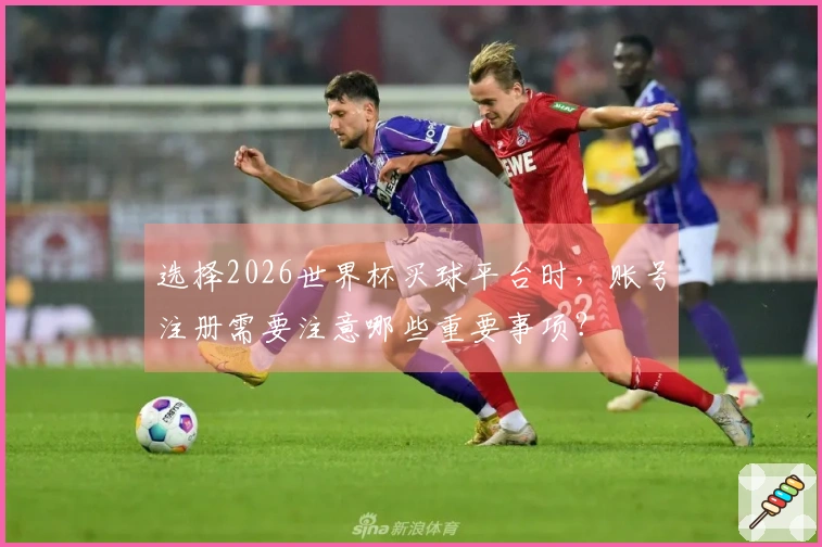选择2026世界杯买球平台时，账号注册需要注意哪些重要事项？