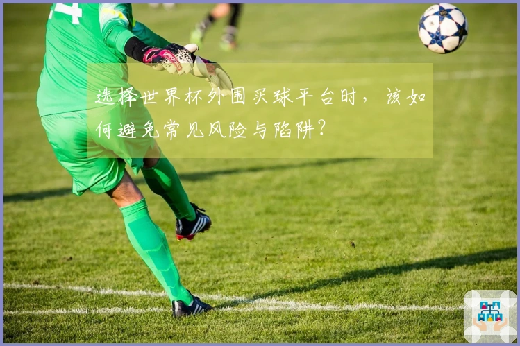 选择世界杯外围买球平台时，该如何避免常见风险与陷阱？
