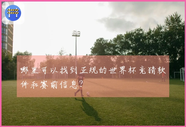 哪里可以找到正规的世界杯竞猜软件和赛前信息？