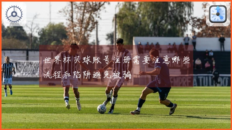 世界杯买球账号注册需要注意哪些流程和陷阱避免被骗