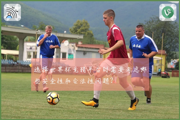 选择世界杯竞猜平台时需要考虑哪些安全性和合法性问题？