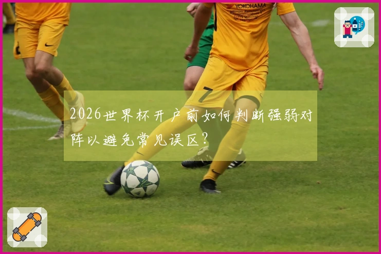 2026世界杯开户前如何判断强弱对阵以避免常见误区？