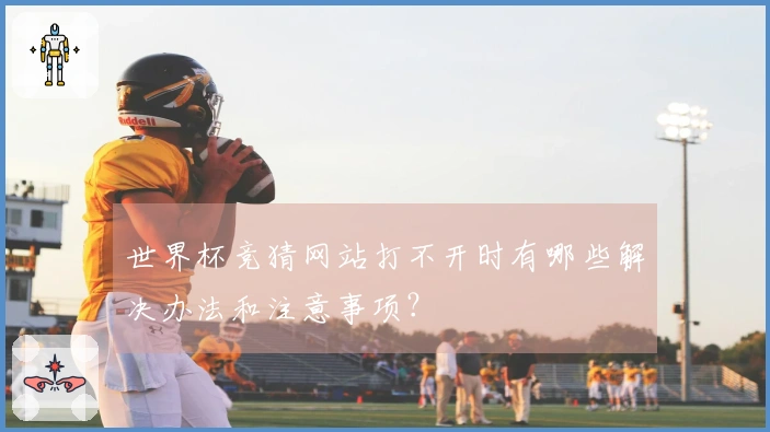 世界杯竞猜网站打不开时有哪些解决办法和注意事项？