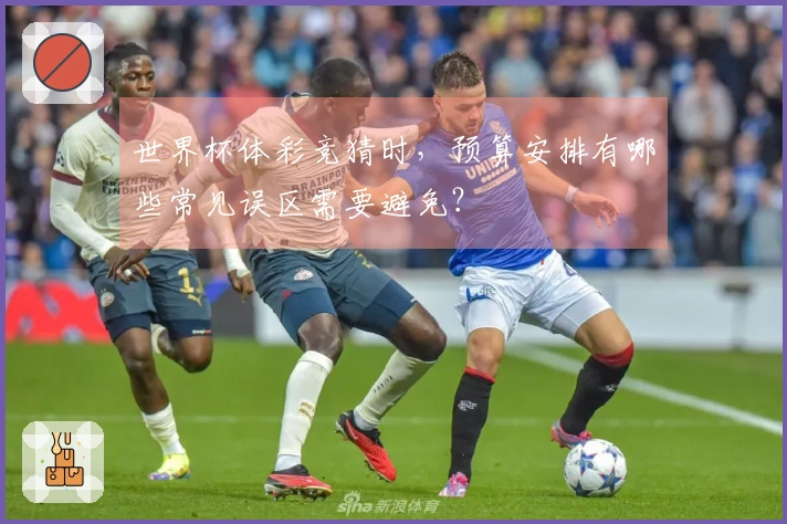 世界杯体彩竞猜时，预算安排有哪些常见误区需要避免？