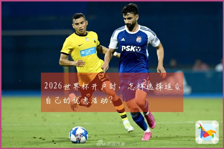 2026世界杯开户时，怎样选择适合自己的优惠活动？