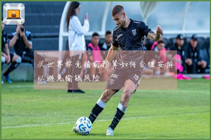 买世界杯竞猜前预算如何合理安排以避免输钱风险