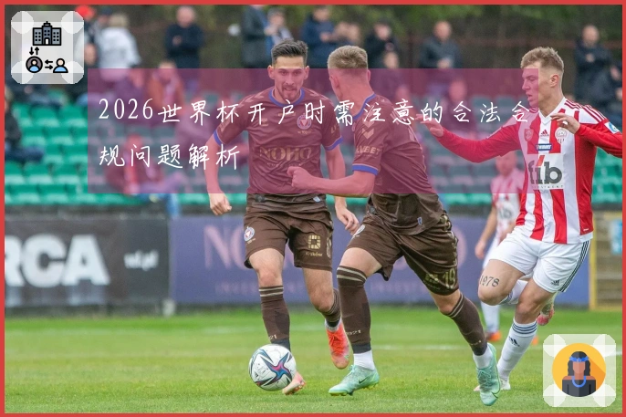 2026世界杯开户时需注意的合法合规问题解析