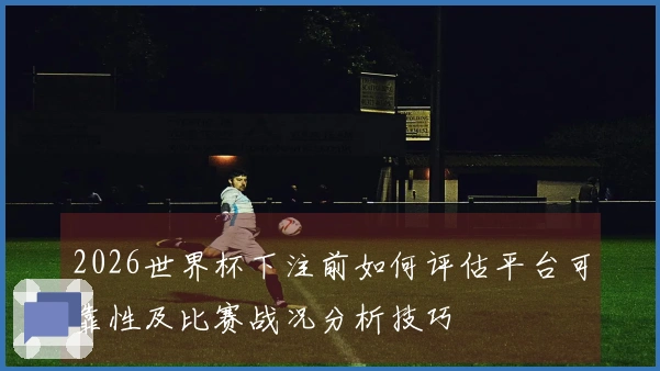 2026世界杯下注前如何评估平台可靠性及比赛战况分析技巧