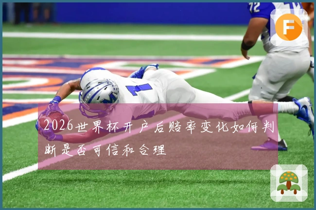 2026世界杯开户后赔率变化如何判断是否可信和合理