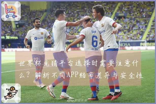 世界杯竞猜平台选择时需要注意什么？解析不同APP赔率差异与安全性问题