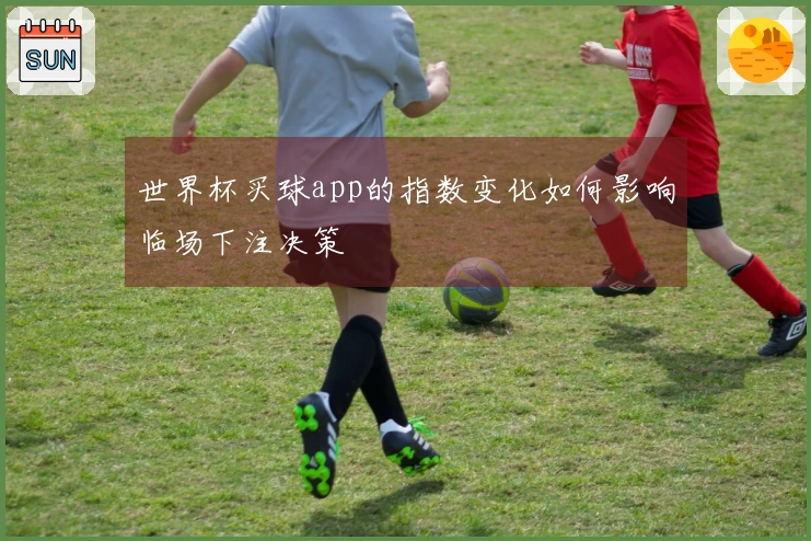 世界杯买球app的指数变化如何影响临场下注决策