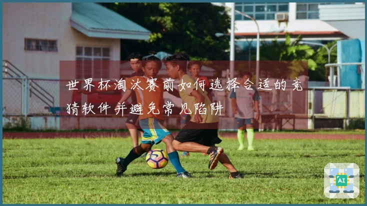 世界杯淘汰赛前如何选择合适的竞猜软件并避免常见陷阱