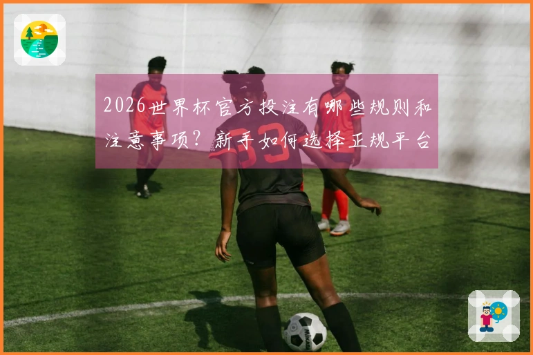 2026世界杯官方投注有哪些规则和注意事项？新手如何选择正规平台？