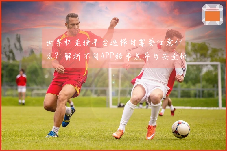 世界杯竞猜平台选择时需要注意什么？解析不同APP赔率差异与安全性问题