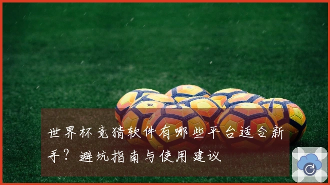 世界杯竞猜软件有哪些平台适合新手？避坑指南与使用建议