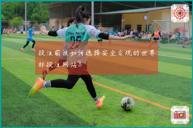 投注前该如何选择安全合规的世界杯投注网站？