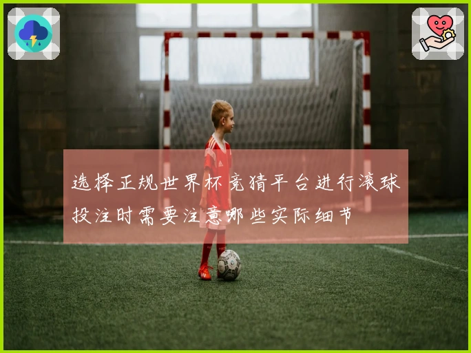 选择正规世界杯竞猜平台进行滚球投注时需要注意哪些实际细节