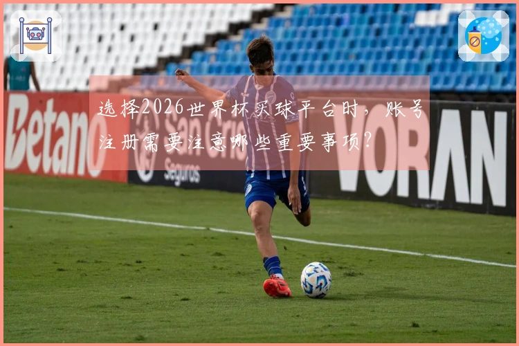 选择2026世界杯买球平台时，账号注册需要注意哪些重要事项？