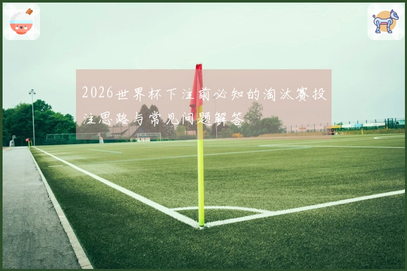 2026世界杯下注前必知的淘汰赛投注思路与常见问题解答