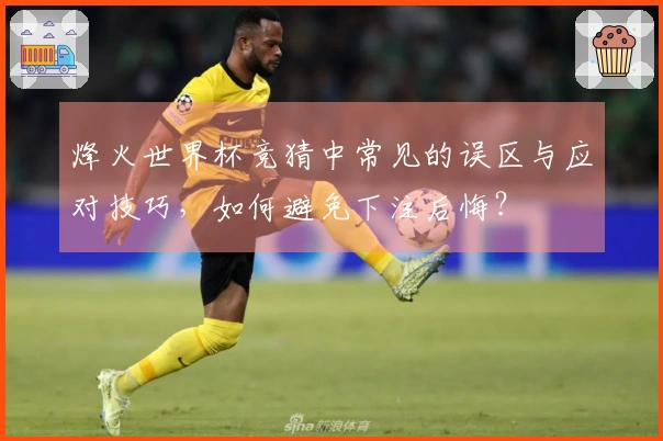 烽火世界杯竞猜中常见的误区与应对技巧，如何避免下注后悔？