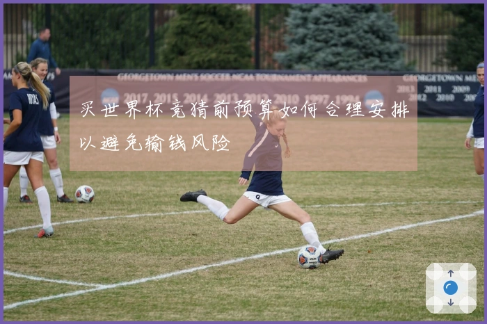 买世界杯竞猜前预算如何合理安排以避免输钱风险