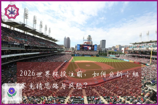 2026世界杯投注前，如何分析小组赛竞猜思路与风险？