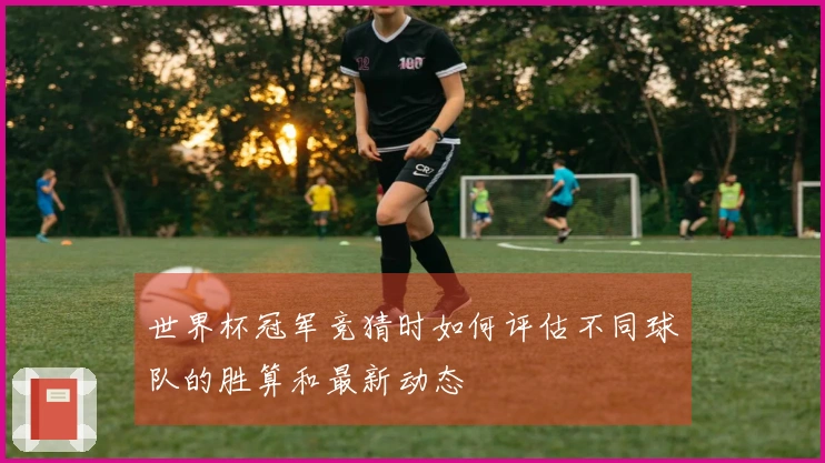 世界杯冠军竞猜时如何评估不同球队的胜算和最新动态