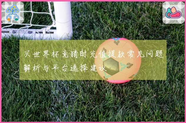 买世界杯竞猜时充值提款常见问题解析与平台选择建议