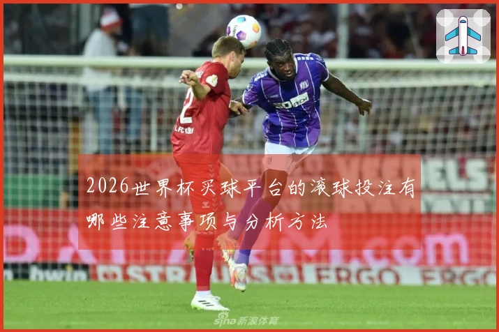 2026世界杯买球平台的滚球投注有哪些注意事项与分析方法