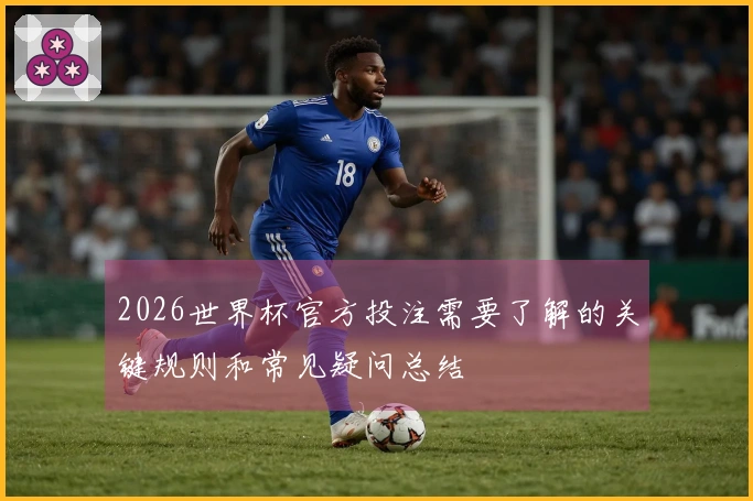 2026世界杯官方投注需要了解的关键规则和常见疑问总结