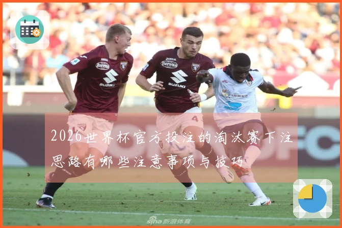 2026世界杯官方投注的淘汰赛下注思路有哪些注意事项与技巧