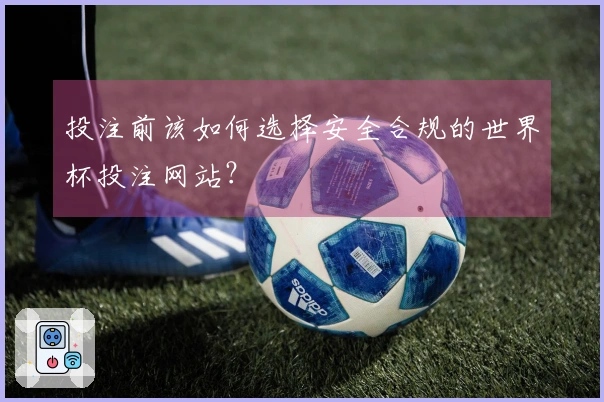 投注前该如何选择安全合规的世界杯投注网站？
