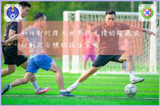如何针对烽火世界杯竞猜的输赢波动制定合理的投注策略