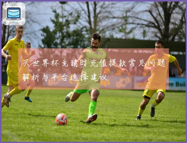买世界杯竞猜时充值提款常见问题解析与平台选择建议