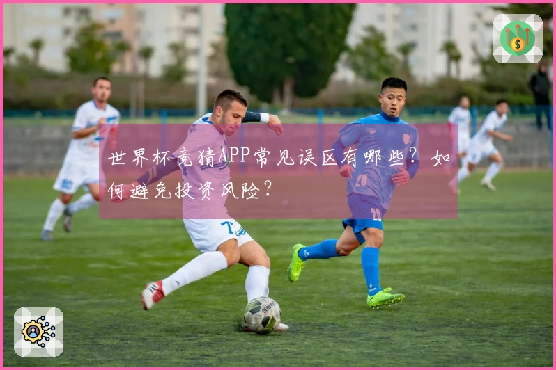 世界杯竞猜APP常见误区有哪些？如何避免投资风险？