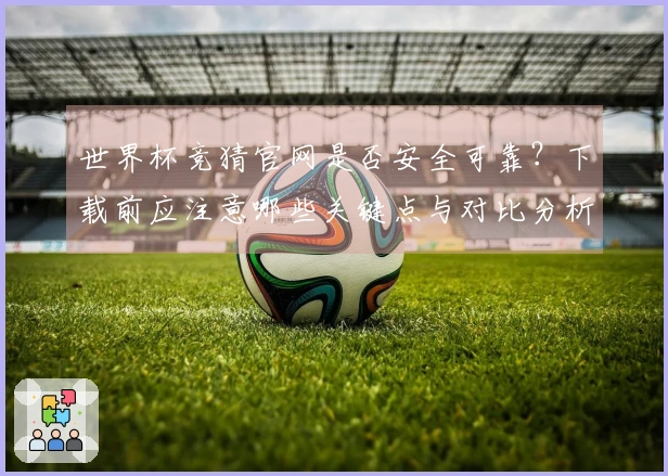 世界杯竞猜官网是否安全可靠？下载前应注意哪些关键点与对比分析