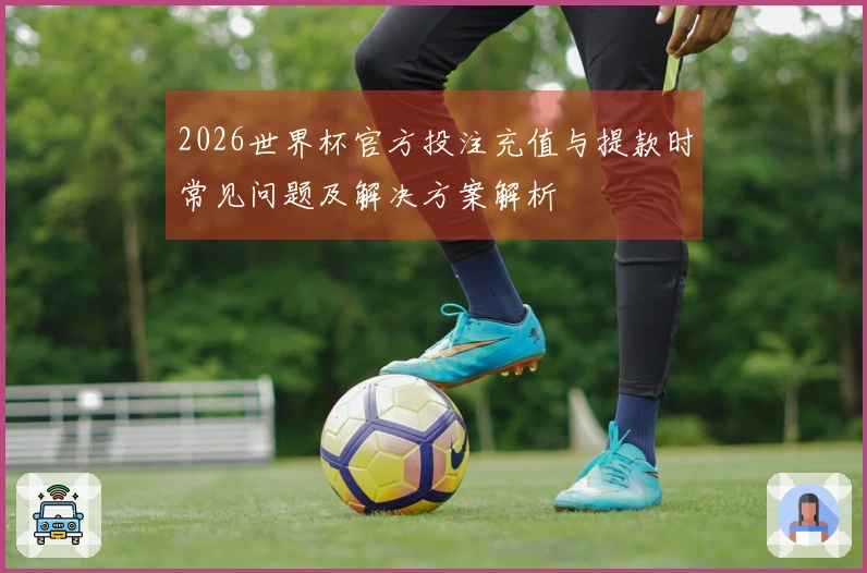 2026世界杯官方投注充值与提款时常见问题及解决方案解析